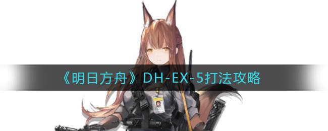 《明日方舟》DH-EX-5打法攻略